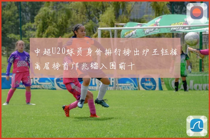 中超U20球员身价排行榜出炉王钰栋高居榜首邝兆镭入围前十