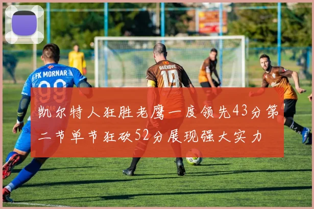 凯尔特人狂胜老鹰一度领先43分第二节单节狂砍52分展现强大实力