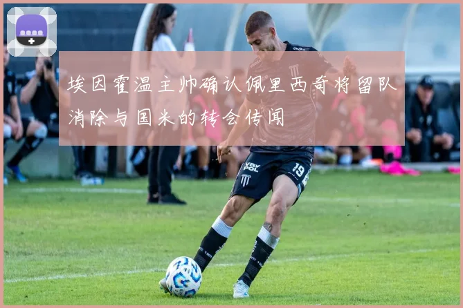 埃因霍温主帅确认佩里西奇将留队消除与国米的转会传闻