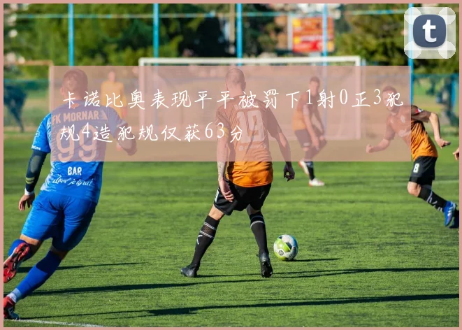 卡诺比奥表现平平被罚下1射0正3犯规4造犯规仅获63分