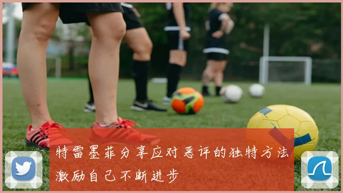 特雷墨菲分享应对恶评的独特方法激励自己不断进步