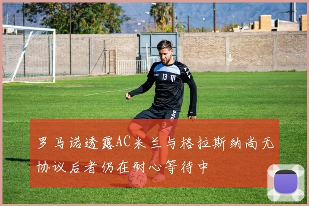 罗马诺透露AC米兰与格拉斯纳尚无协议后者仍在耐心等待中