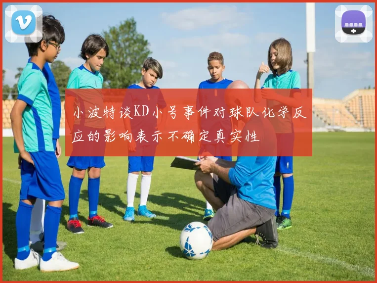 小波特谈KD小号事件对球队化学反应的影响表示不确定真实性