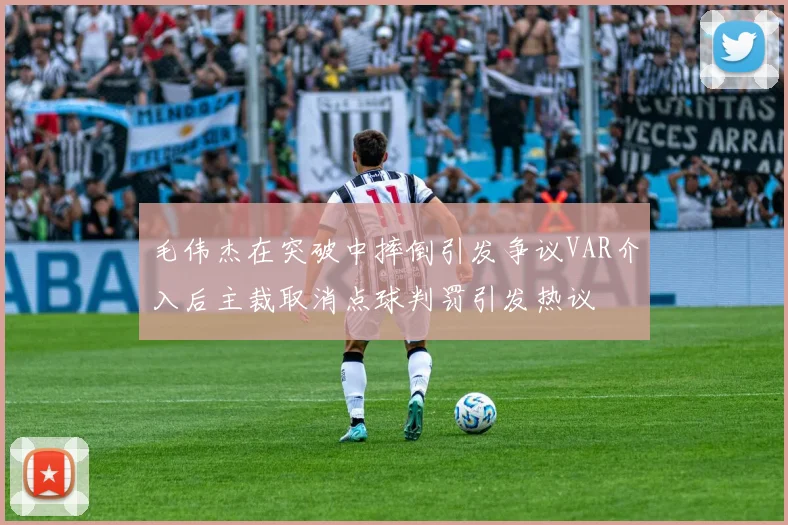 毛伟杰在突破中摔倒引发争议VAR介入后主裁取消点球判罚引发热议
