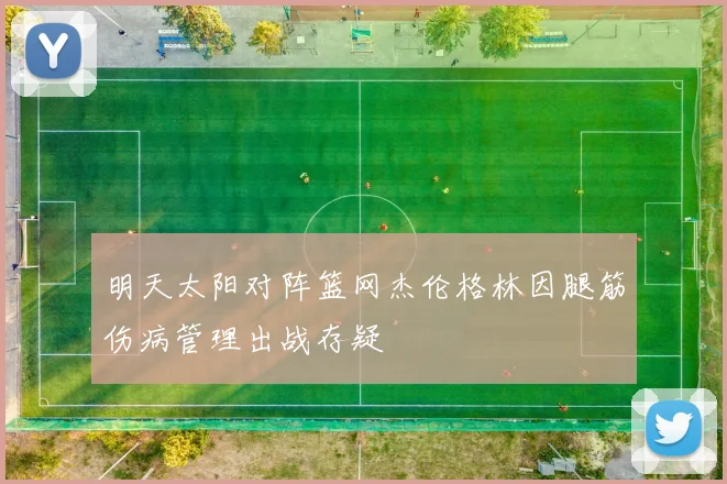 明天太阳对阵篮网杰伦格林因腿筋伤病管理出战存疑