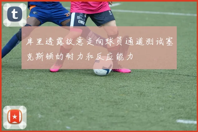 库里透露故意走向球员通道测试塞克斯顿的耐力和反应能力