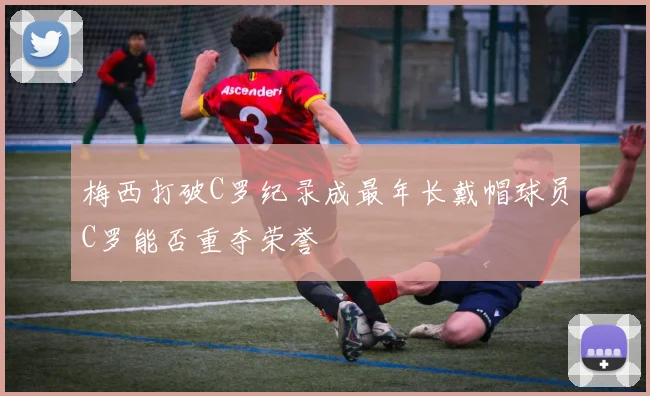 梅西打破C罗纪录成最年长戴帽球员C罗能否重夺荣誉
