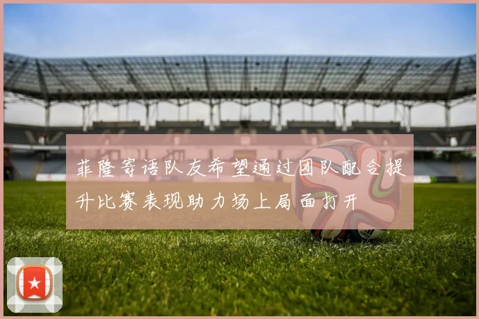 菲隆寄语队友希望通过团队配合提升比赛表现助力场上局面打开
