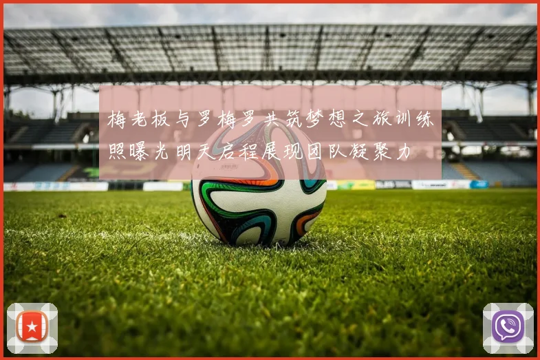 梅老板与罗梅罗共筑梦想之旅训练照曝光明天启程展现团队凝聚力