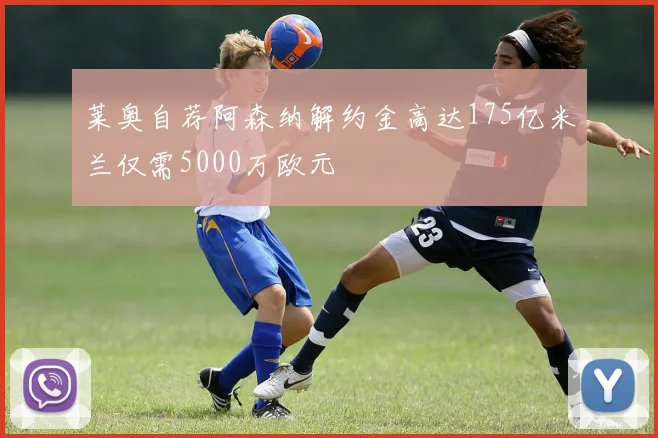 莱奥自荐阿森纳解约金高达175亿米兰仅需5000万欧元