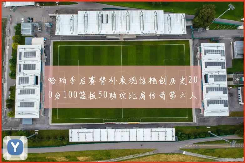 哈珀季后赛替补表现惊艳创历史200分100篮板50助攻比肩传奇第六人