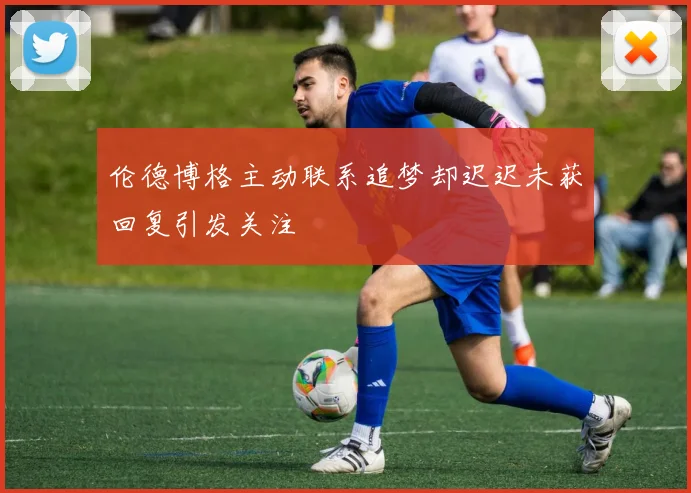 伦德博格主动联系追梦却迟迟未获回复引发关注