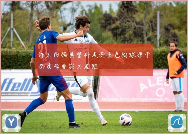 许利民强调替补表现出色输球源于态度而非实力差距