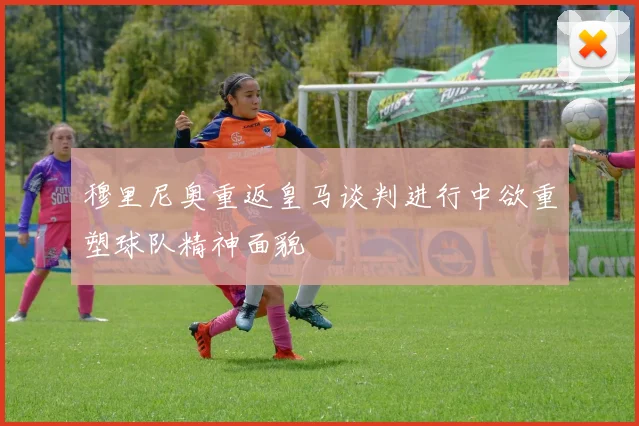 穆里尼奥重返皇马谈判进行中欲重塑球队精神面貌