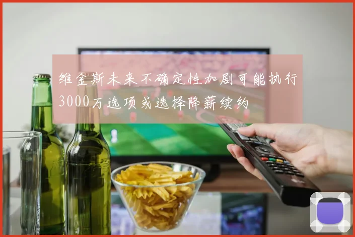 维金斯未来不确定性加剧可能执行3000万选项或选择降薪续约