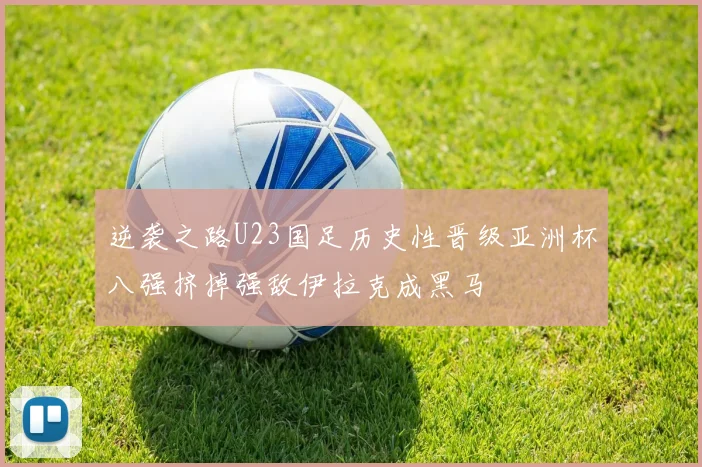 逆袭之路U23国足历史性晋级亚洲杯八强挤掉强敌伊拉克成黑马