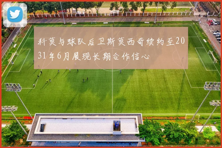 科莫与球队后卫斯莫西奇续约至2031年6月展现长期合作信心
