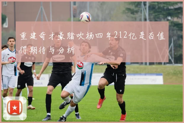 重建奇才豪赌吹杨四年212亿是否值得期待与分析