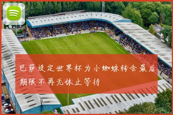 巴萨设定世界杯为小蜘蛛转会最后期限不再无休止等待