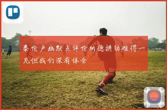 泰伦卢幽默点评伦纳德拼劲难得一见但我们深有体会