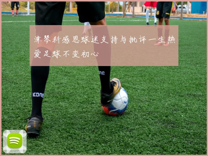 津琴科感恩球迷支持与批评一生热爱足球不变初心