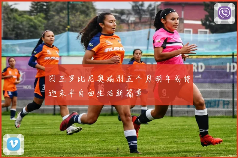 囚王罗比尼奥减刑五个月明年或将迎来半自由生活新篇章