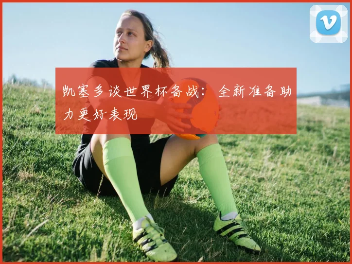 凯塞多谈世界杯备战：全新准备助力更好表现
