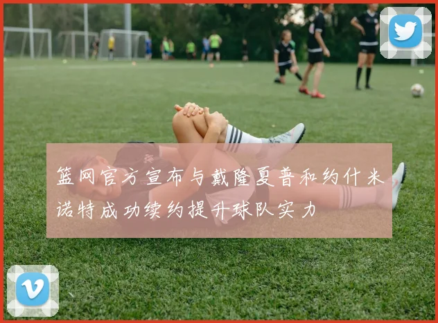 篮网官方宣布与戴隆夏普和约什米诺特成功续约提升球队实力