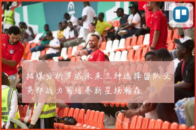 拓媒分析罗威未来三种选择留队交易即战力或培养新星杨瀚森