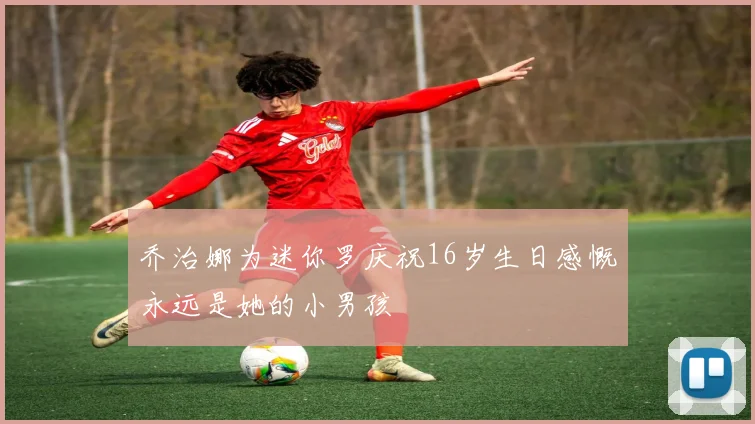 乔治娜为迷你罗庆祝16岁生日感慨永远是她的小男孩
