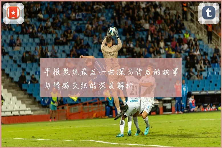 早报聚焦最后一曲探戈背后的故事与情感交织的深度解析