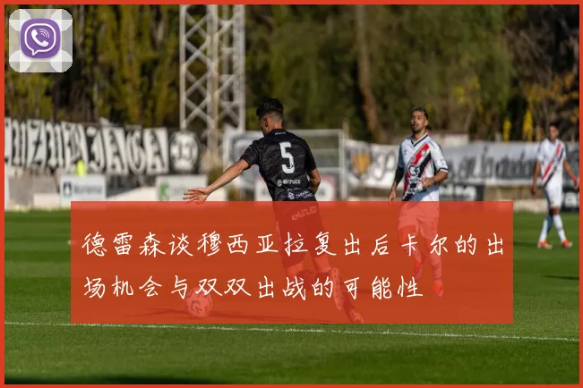 德雷森谈穆西亚拉复出后卡尔的出场机会与双双出战的可能性