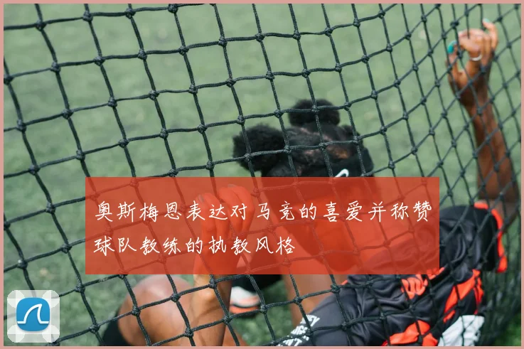 奥斯梅恩表达对马竞的喜爱并称赞球队教练的执教风格