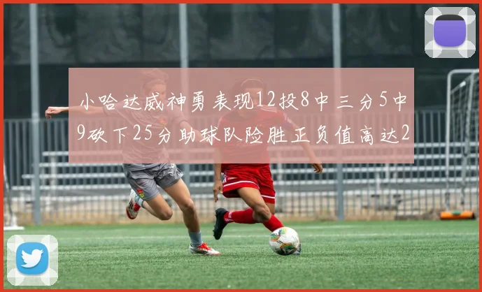 小哈达威神勇表现12投8中三分5中9砍下25分助球队险胜正负值高达27