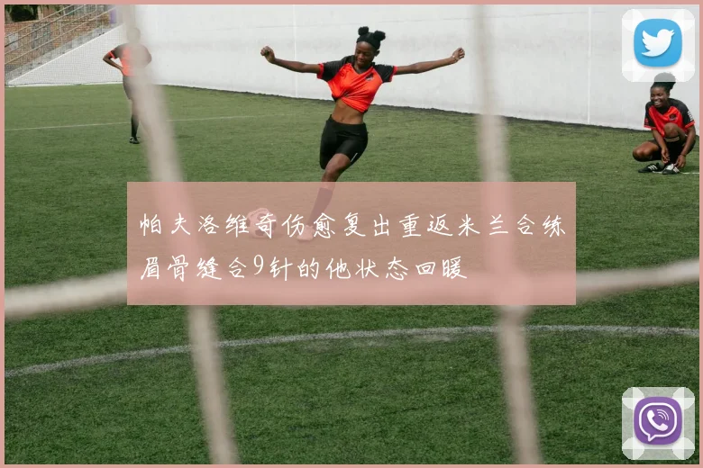 帕夫洛维奇伤愈复出重返米兰合练眉骨缝合9针的他状态回暖