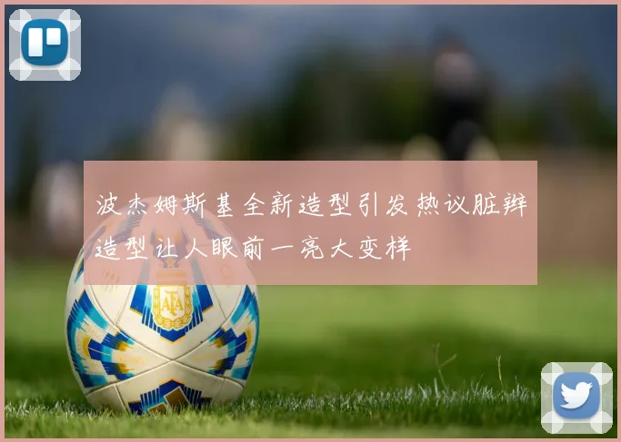波杰姆斯基全新造型引发热议脏辫造型让人眼前一亮大变样