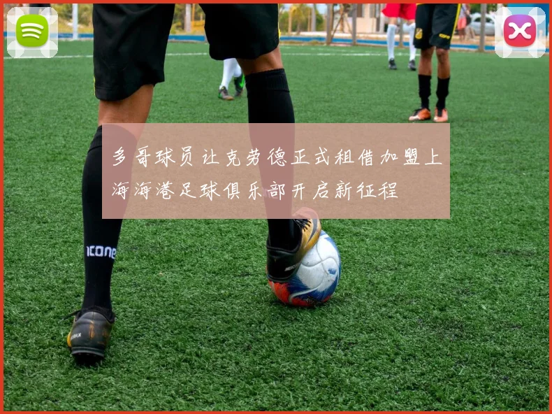 多哥球员让克劳德正式租借加盟上海海港足球俱乐部开启新征程