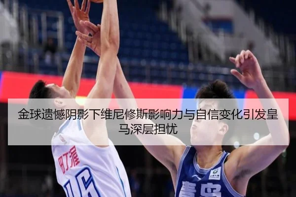 金球遗憾阴影下维尼修斯影响力与自信变化引发皇马深层担忧